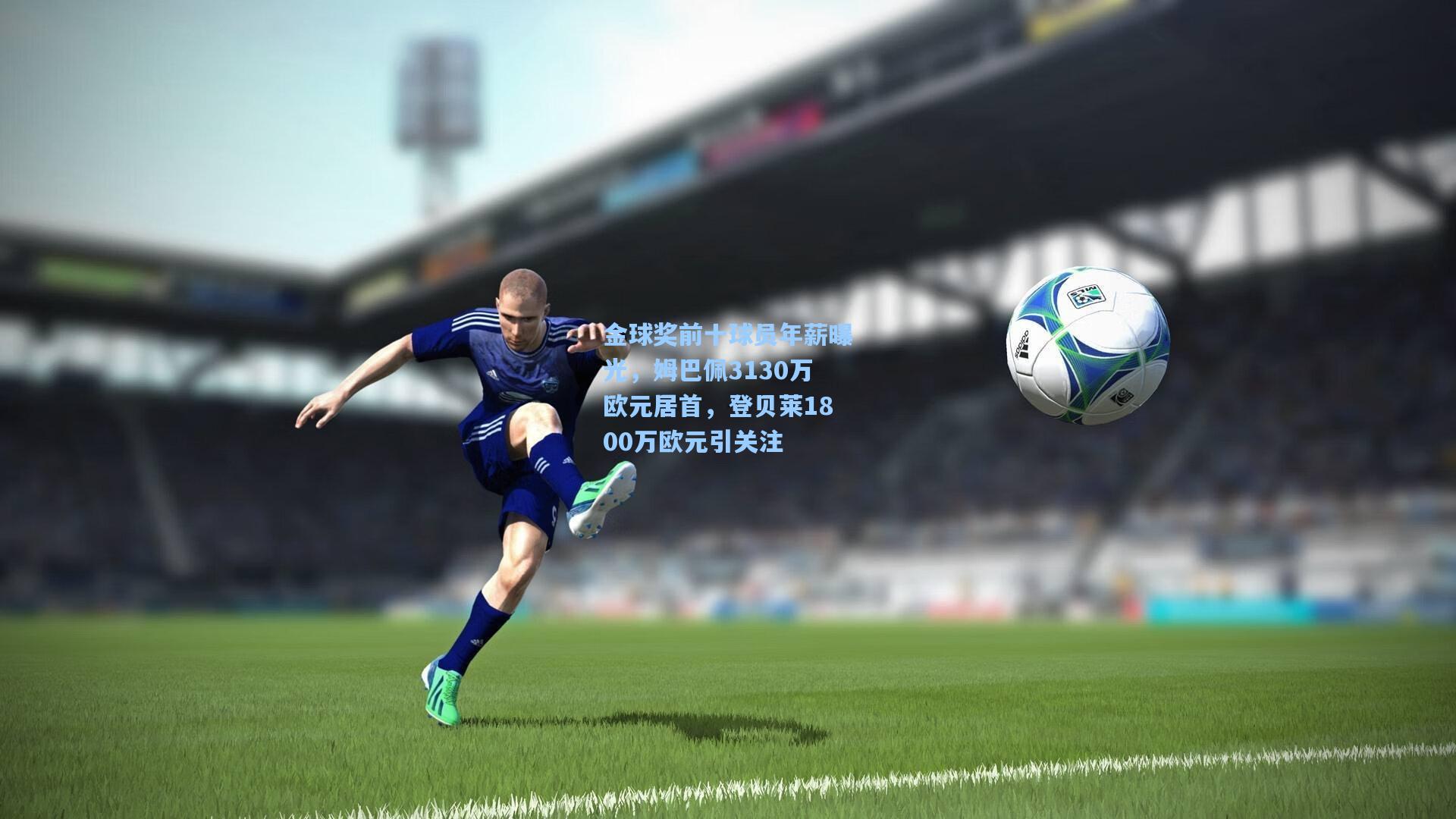 金球奖前十球员年薪曝光,姆巴佩3130万欧元居首,登贝莱1800万欧元引关注