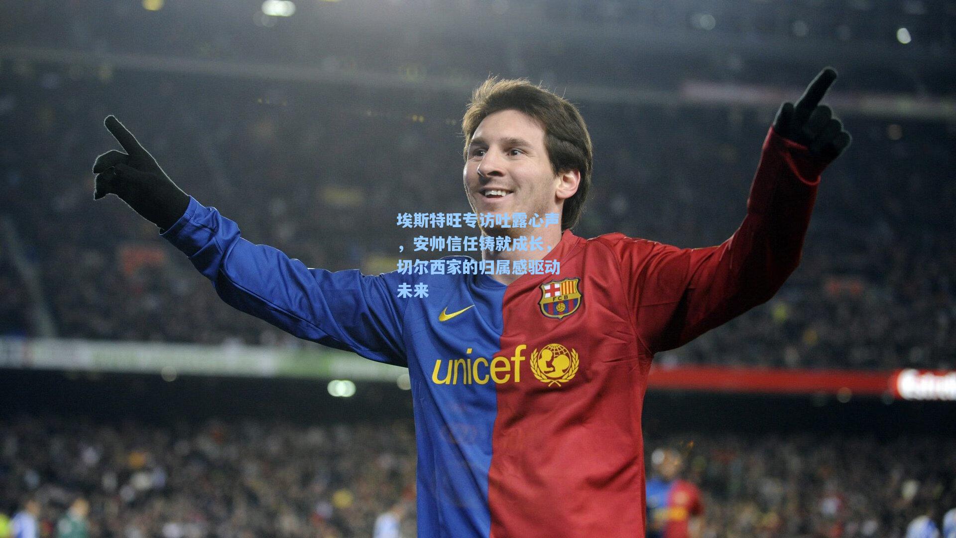 埃斯特旺专访吐露心声,安帅信任铸就成长,切尔西家的归属感驱动未来