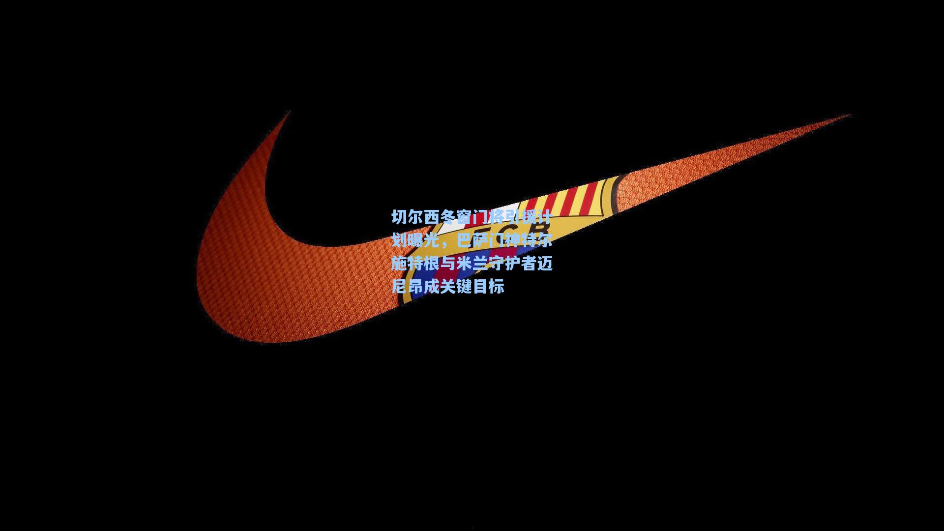 切尔西冬窗门将引援计划曝光,巴萨门神特尔施特根与米兰守护者迈尼昂成关键目标