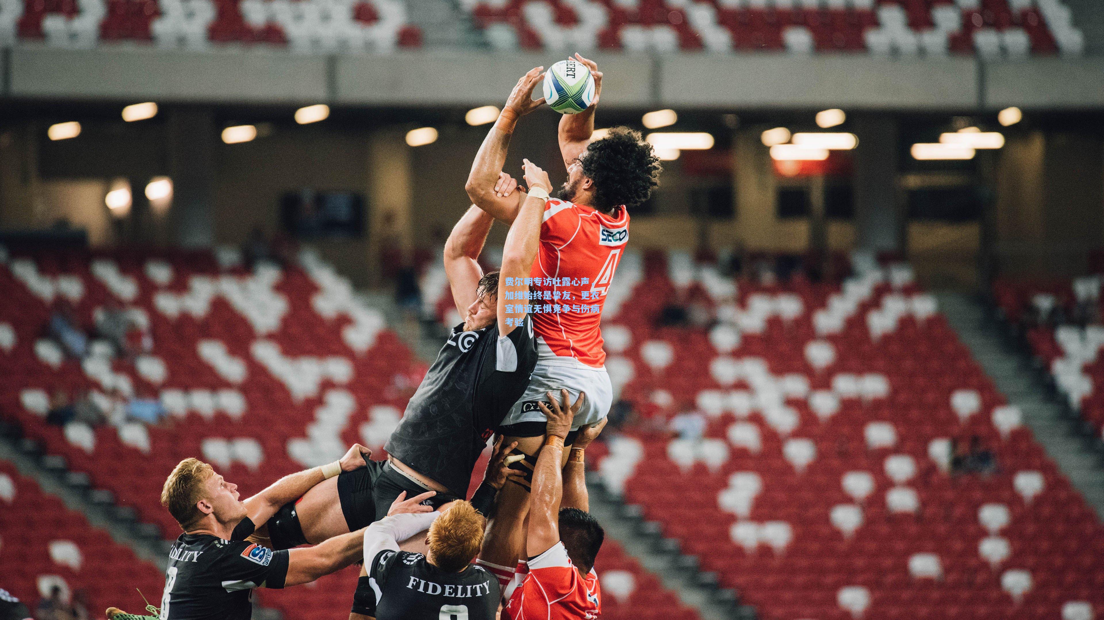 费尔明专访吐露心声，加维始终是挚友，更衣室情谊无惧竞争与伤病考验