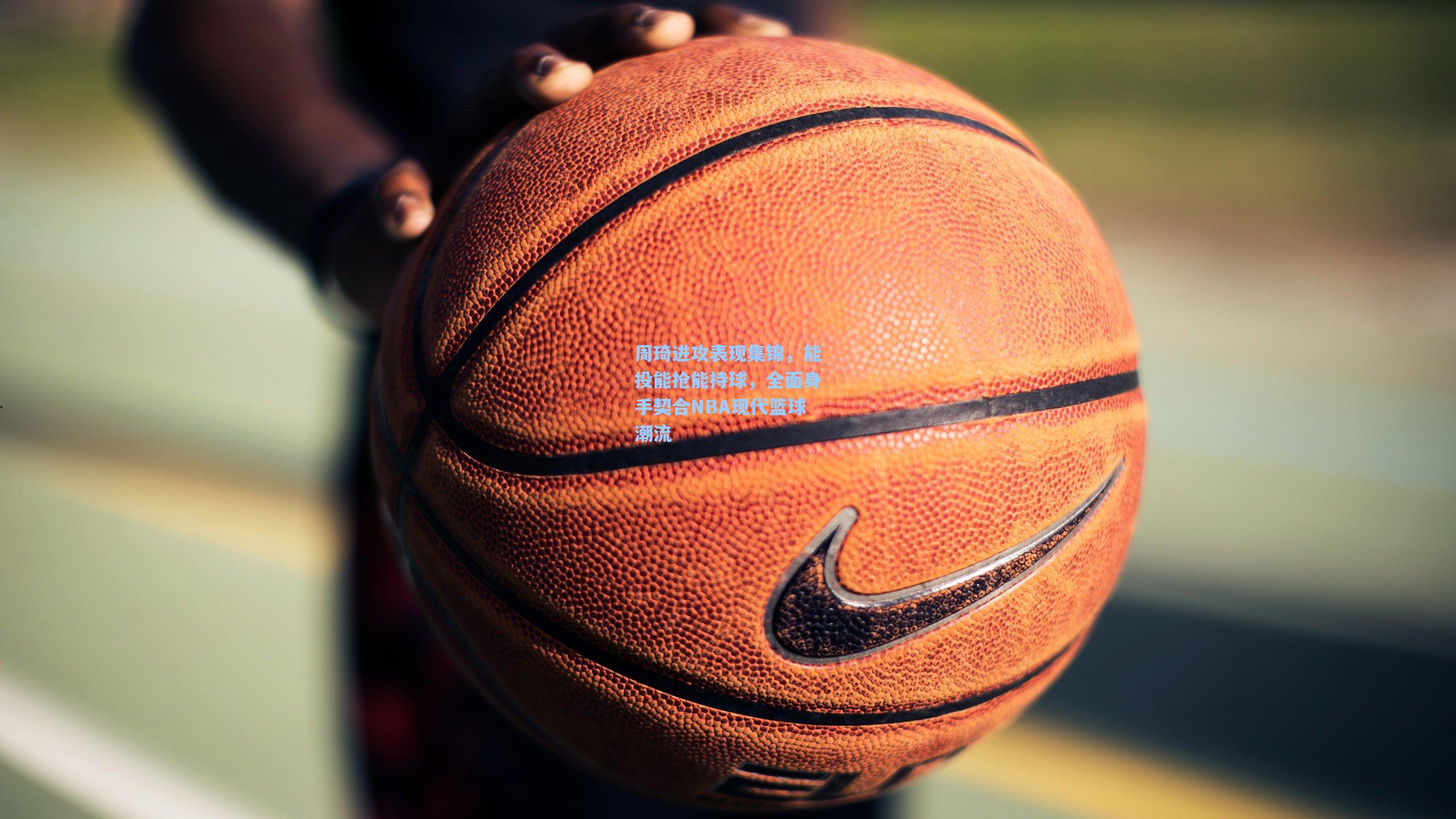 周琦进攻表现集锦，能投能抢能持球，全面身手契合NBA现代篮球潮流