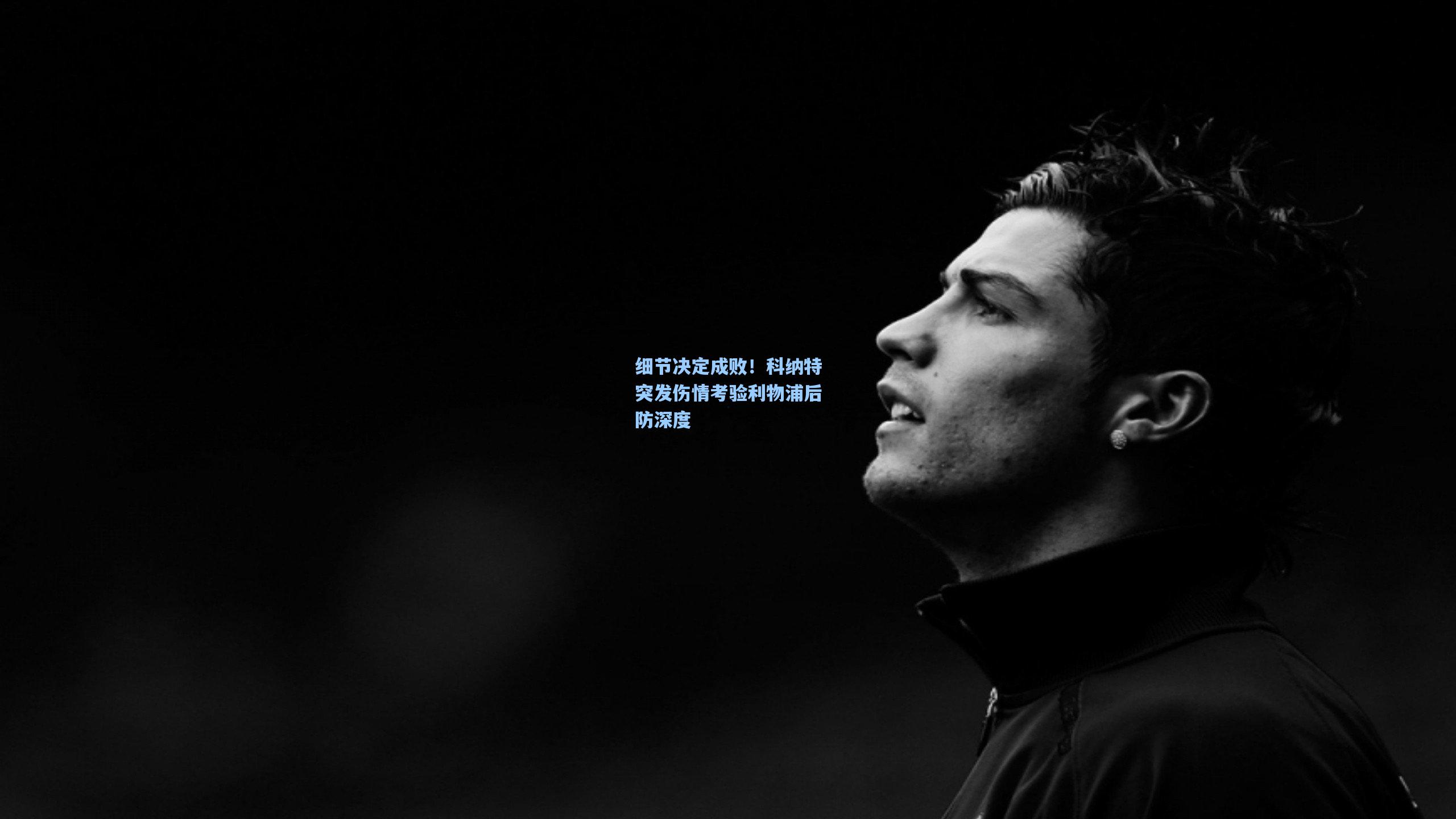 细节决定成败！科纳特突发伤情考验利物浦后防深度