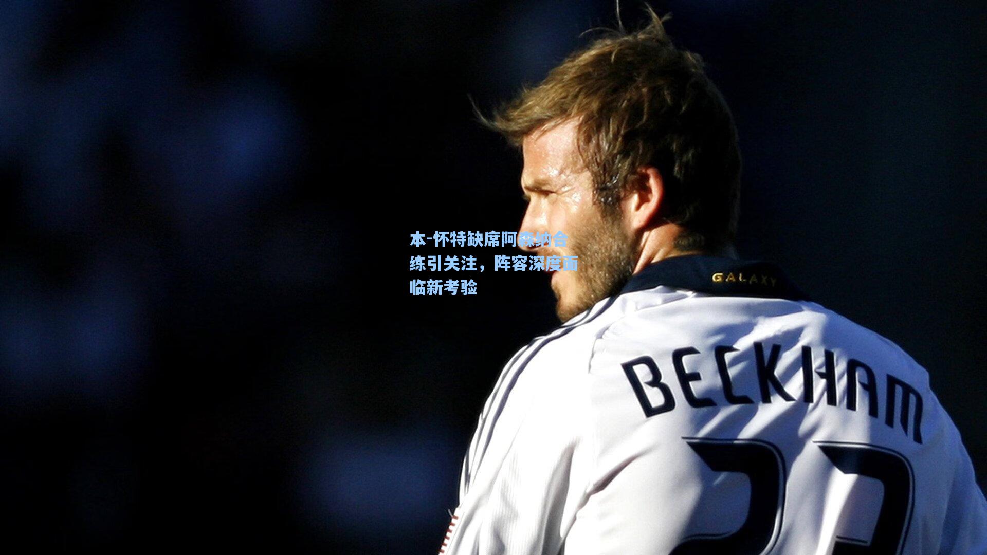 本-怀特缺席阿森纳合练引关注,阵容深度面临新考验