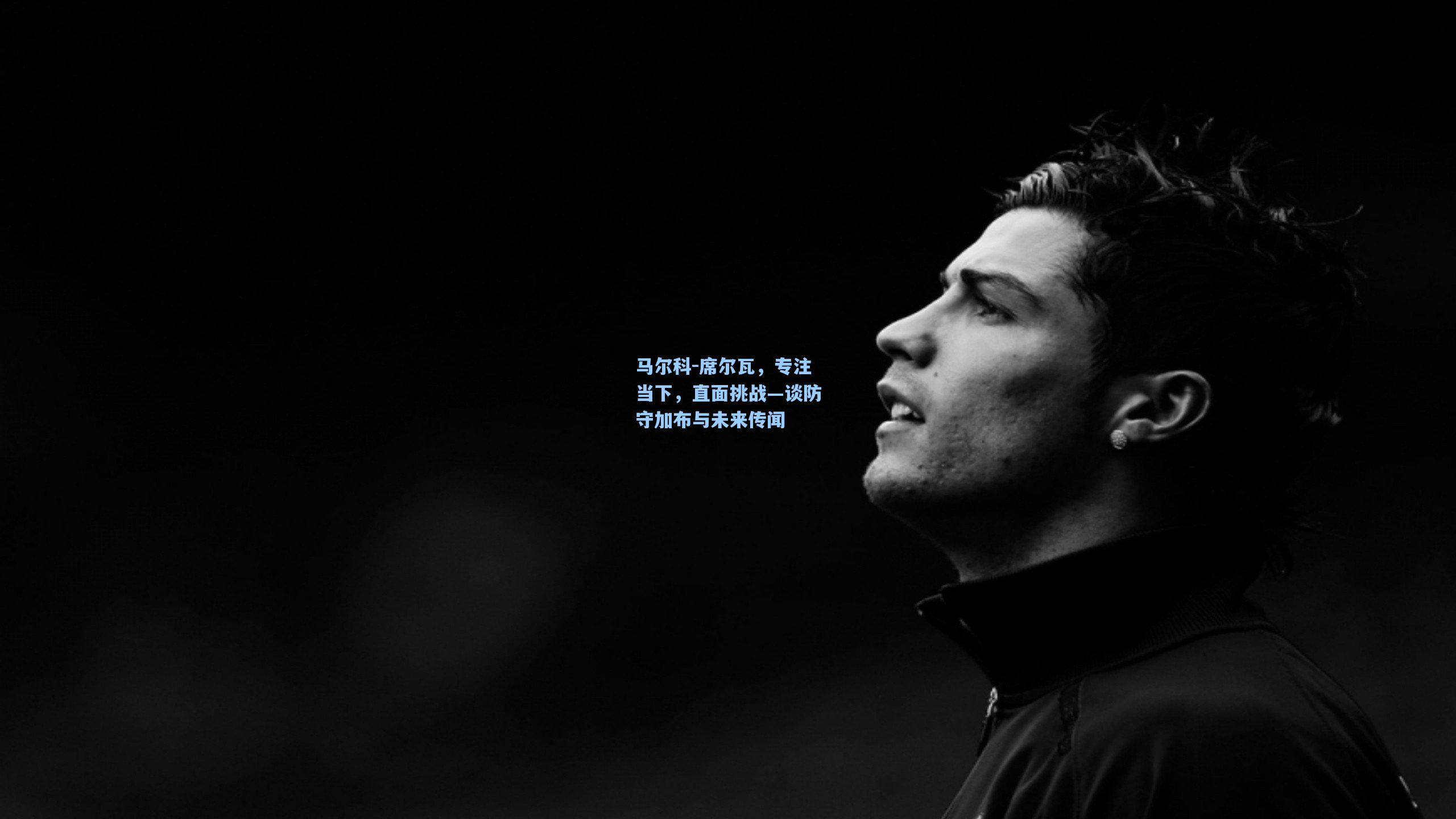 马尔科-席尔瓦，专注当下，直面挑战—谈防守加布与未来传闻