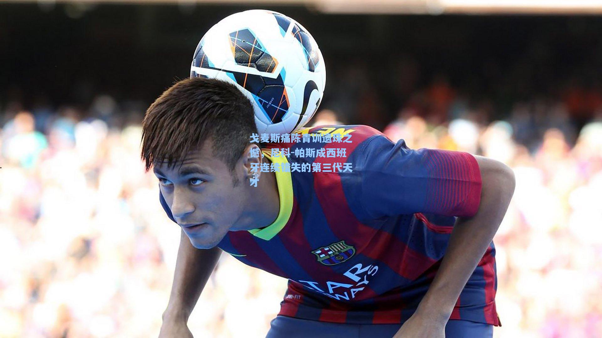 戈麦斯痛陈青训遗珠之憾，尼科-帕斯成西班牙连续错失的第三代天才