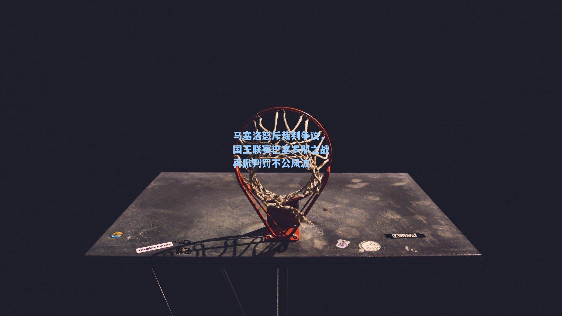 马塞洛怒斥裁判争议，国王联赛巴塞罗那之战再掀判罚不公风波