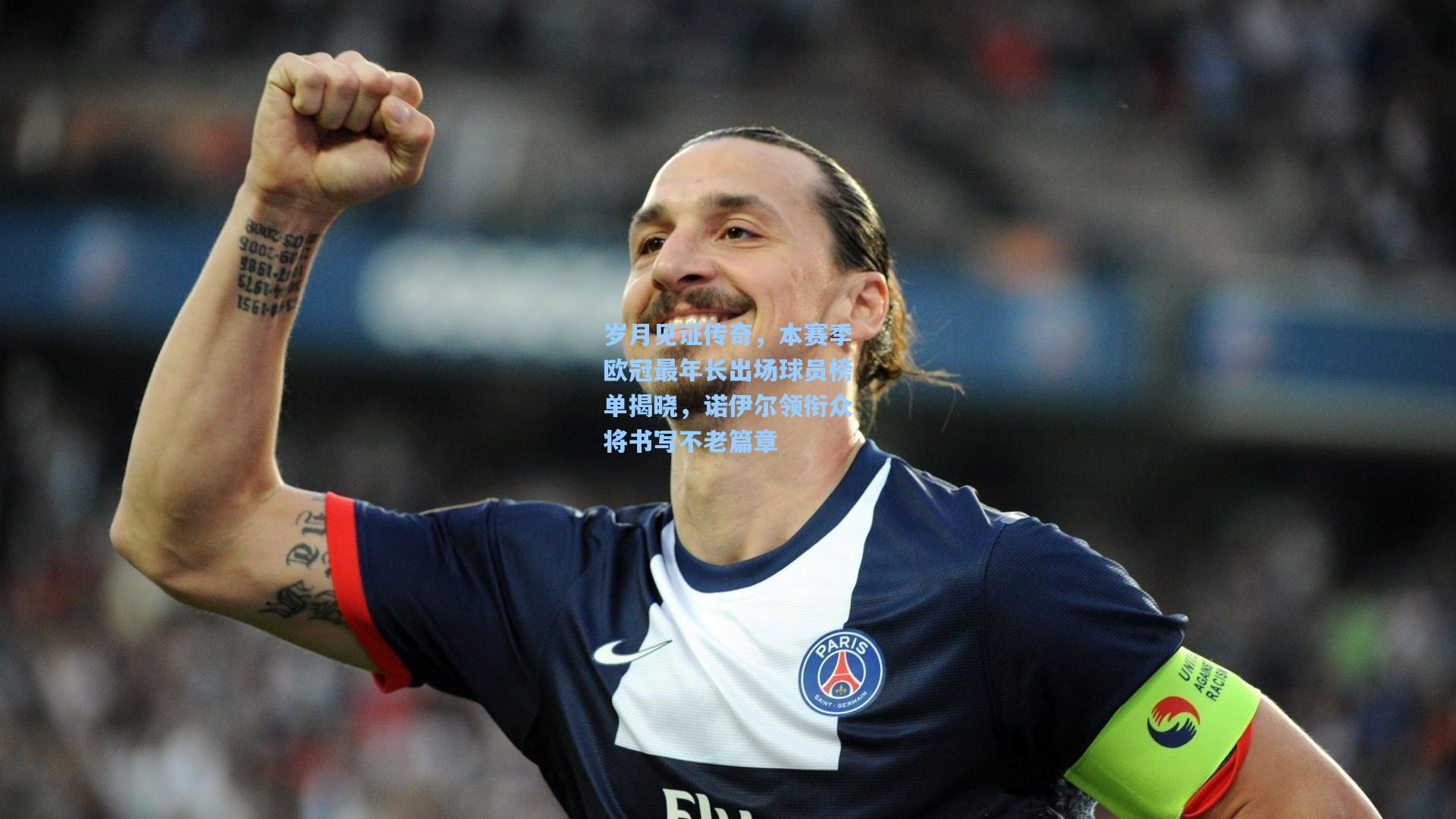 岁月见证传奇，本赛季欧冠最年长出场球员榜单揭晓，诺伊尔领衔众将书写不老篇章