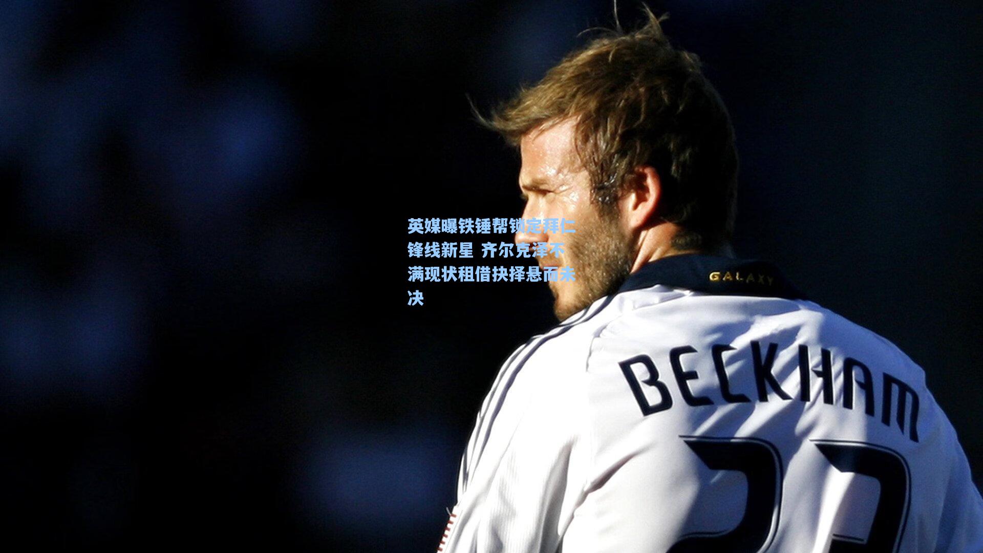 英媒曝铁锤帮锁定拜仁锋线新星 齐尔克泽不满现状租借抉择悬而未决