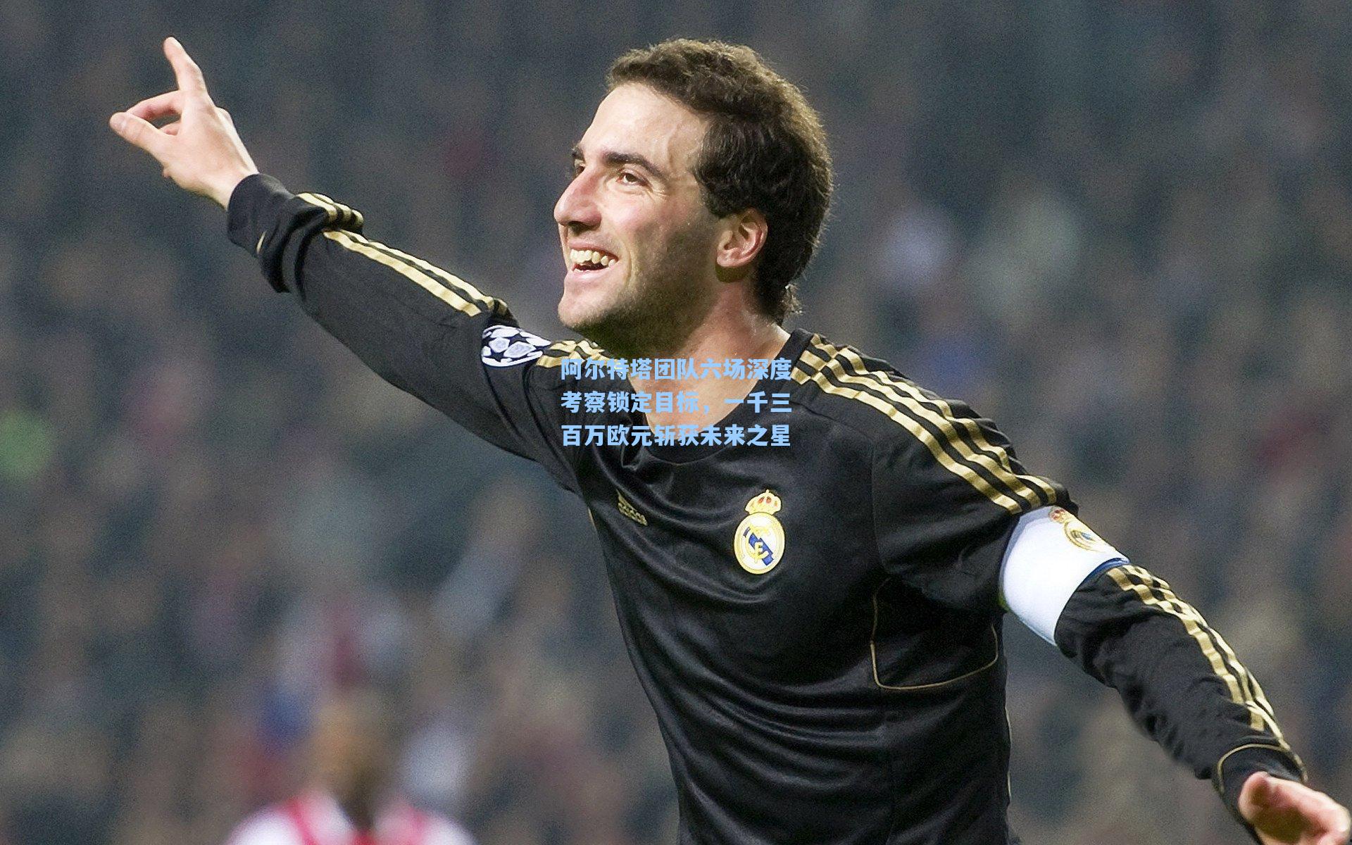 阿尔特塔团队六场深度考察锁定目标，一千三百万欧元斩获未来之星