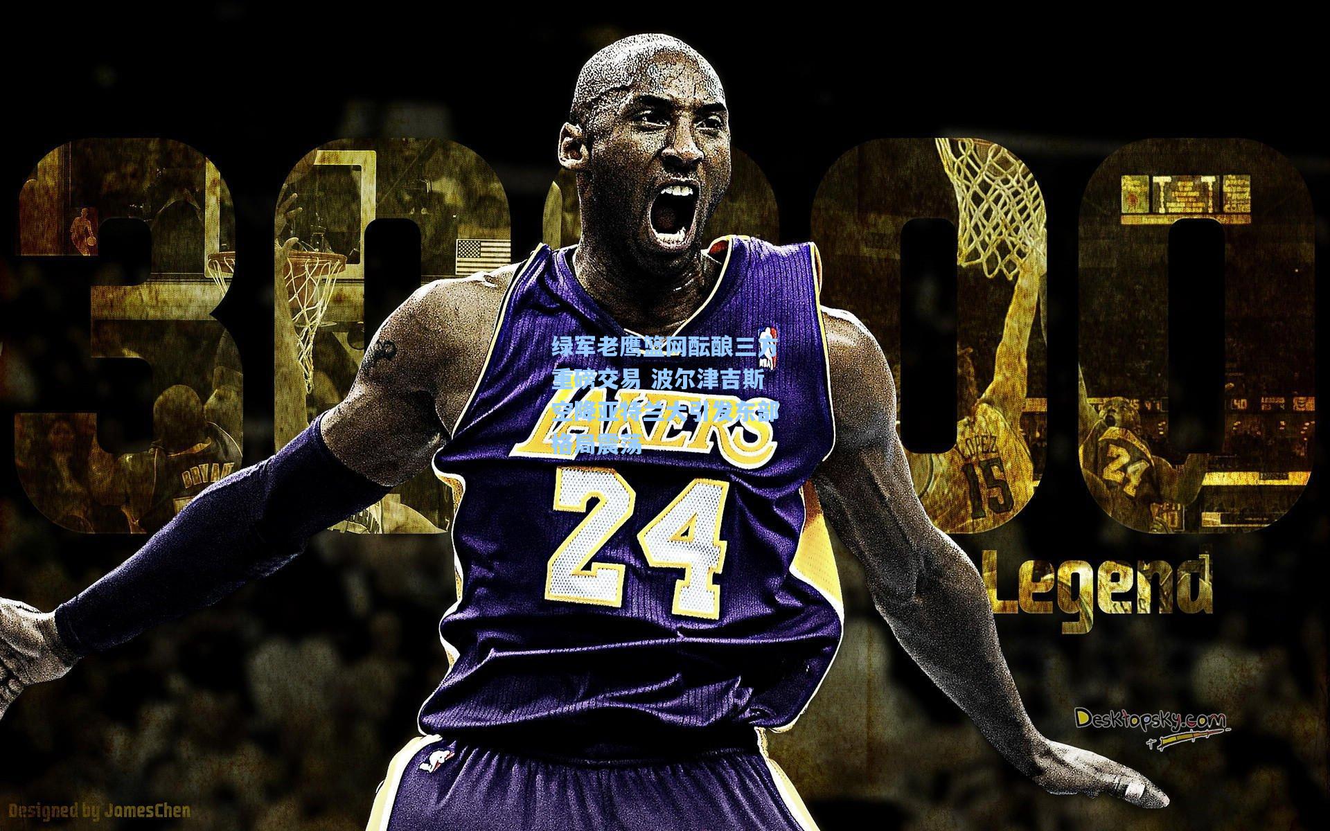 绿军老鹰篮网酝酿三方重磅交易 波尔津吉斯空降亚特兰大引发东部格局震荡