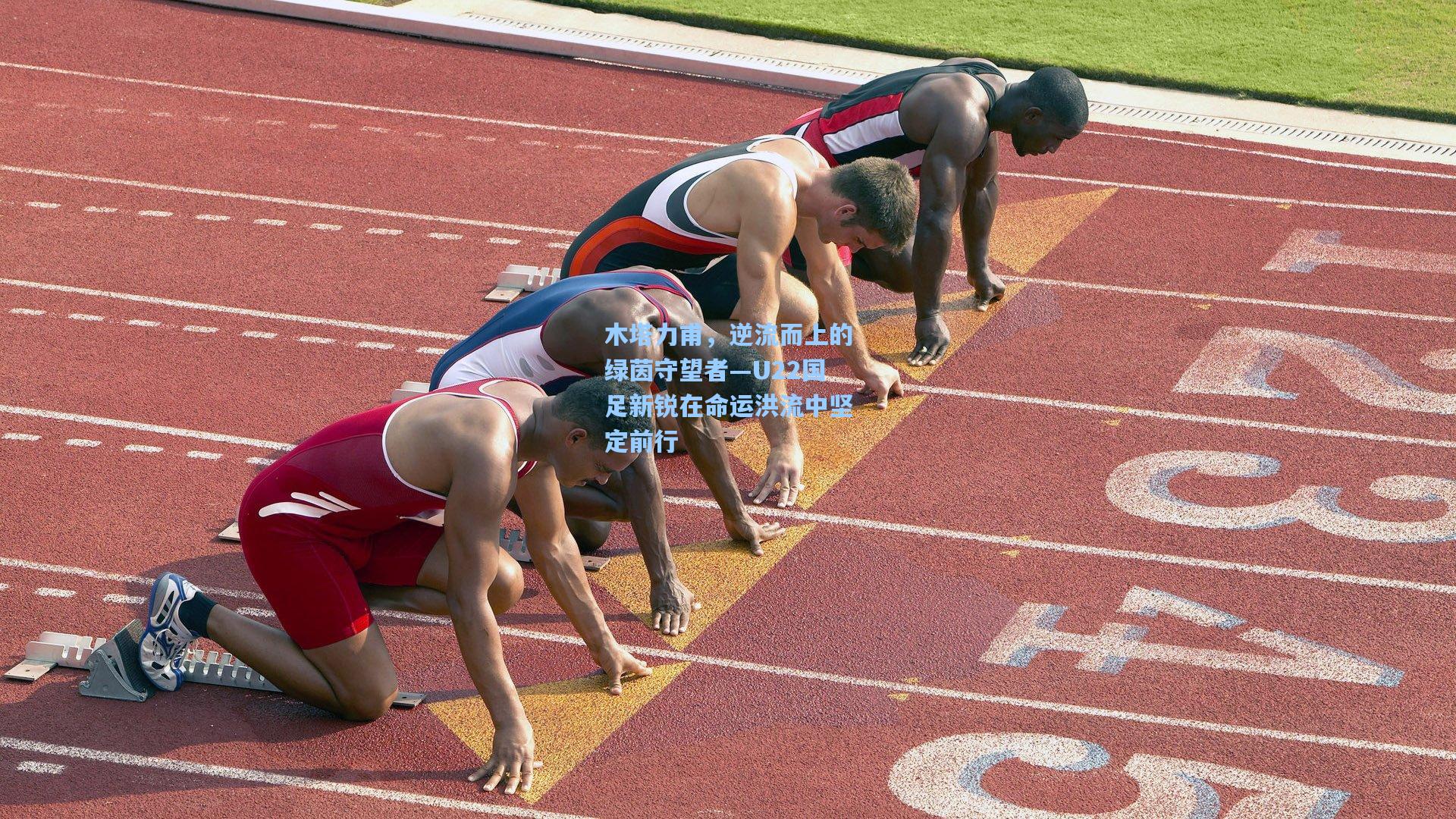 木塔力甫,逆流而上的绿茵守望者—U22国足新锐在命运洪流中坚定前行