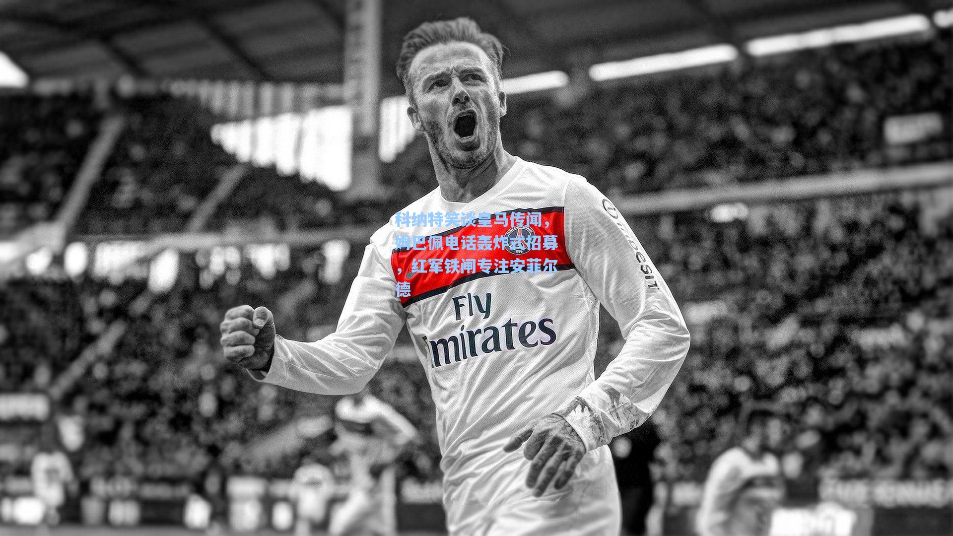 科纳特笑谈皇马传闻，姆巴佩电话轰炸式招募，红军铁闸专注安菲尔德