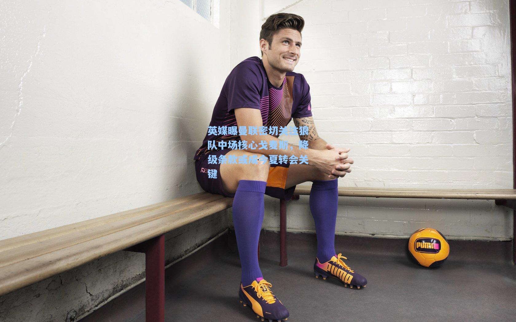 英媒曝曼联密切关注狼队中场核心戈麦斯，降级条款或成今夏转会关键